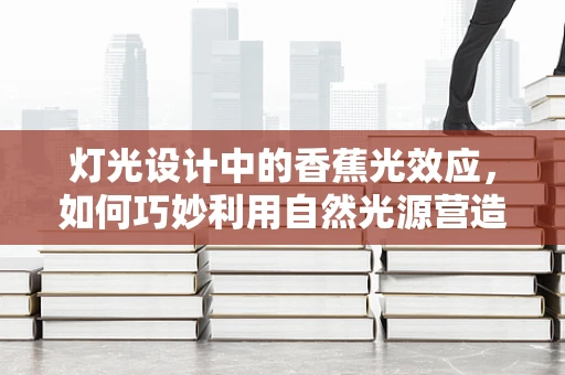 灯光设计中的香蕉光效应，如何巧妙利用自然光源营造温馨氛围？