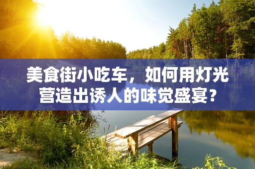 美食街小吃车，如何用灯光营造出诱人的味觉盛宴？