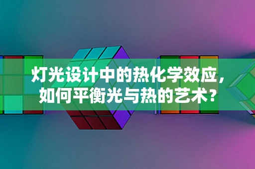 灯光设计中的热化学效应，如何平衡光与热的艺术？
