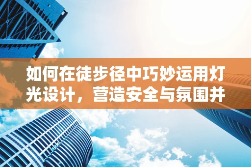 如何在徒步径中巧妙运用灯光设计，营造安全与氛围并重的夜间体验？