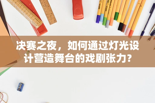 决赛之夜，如何通过灯光设计营造舞台的戏剧张力？
