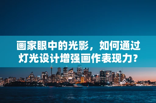 画家眼中的光影，如何通过灯光设计增强画作表现力？