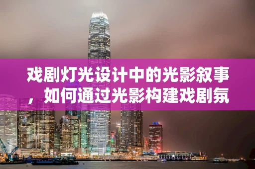 戏剧灯光设计中的光影叙事，如何通过光影构建戏剧氛围？
