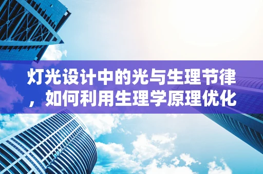 灯光设计中的光与生理节律，如何利用生理学原理优化室内照明？