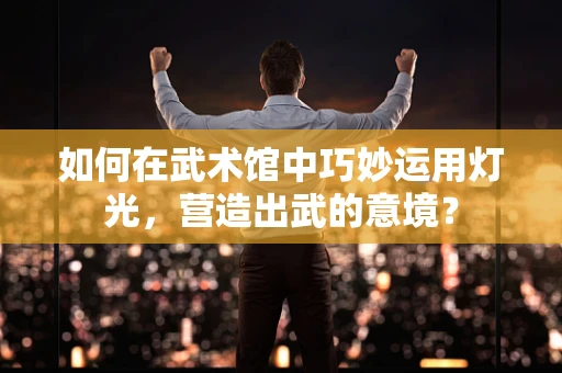 如何在武术馆中巧妙运用灯光，营造出武的意境？
