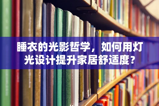 睡衣的光影哲学，如何用灯光设计提升家居舒适度？