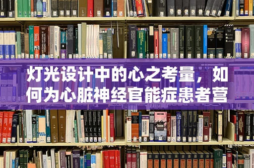 灯光设计中的心之考量，如何为心脏神经官能症患者营造舒适空间？