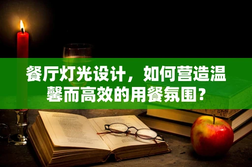 餐厅灯光设计，如何营造温馨而高效的用餐氛围？