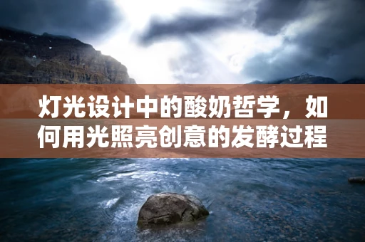灯光设计中的酸奶哲学，如何用光照亮创意的发酵过程？