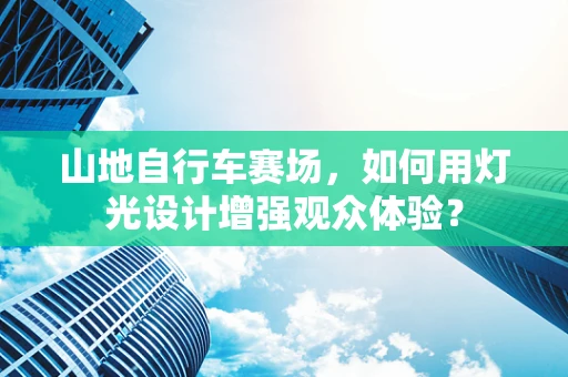 山地自行车赛场，如何用灯光设计增强观众体验？