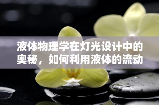 液体物理学在灯光设计中的奥秘，如何利用液体的流动与折射创造动态光影效果？