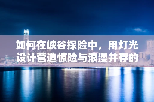 如何在峡谷探险中，用灯光设计营造惊险与浪漫并存的氛围？