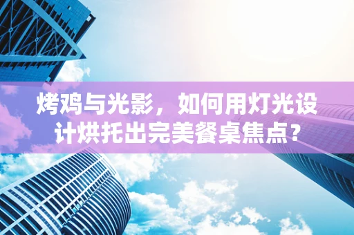 烤鸡与光影，如何用灯光设计烘托出完美餐桌焦点？