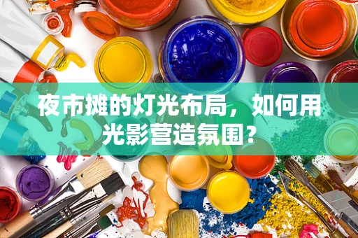 夜市摊的灯光布局，如何用光影营造氛围？
