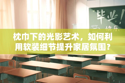 枕巾下的光影艺术，如何利用软装细节提升家居氛围？