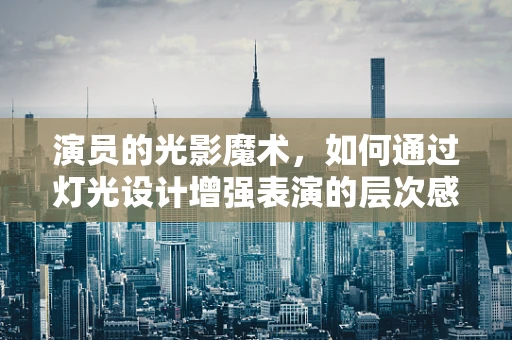 演员的光影魔术，如何通过灯光设计增强表演的层次感？