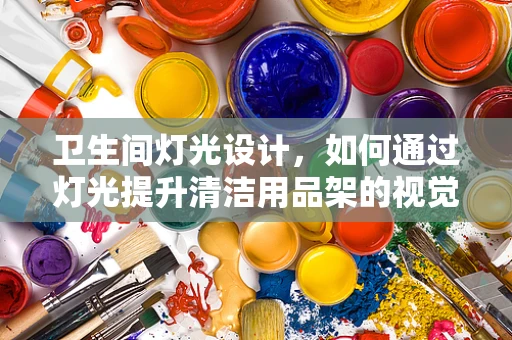 卫生间灯光设计，如何通过灯光提升清洁用品架的视觉效果？