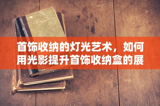 首饰收纳的灯光艺术，如何用光影提升首饰收纳盒的展示效果？