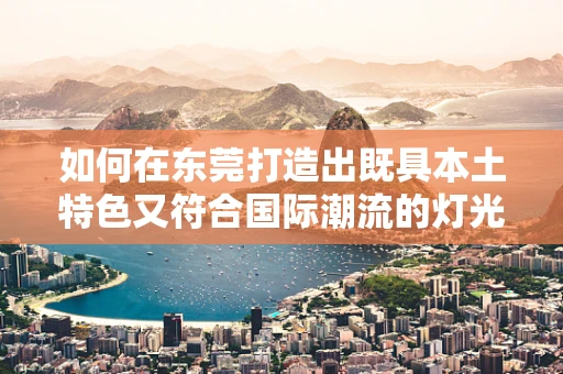 如何在东莞打造出既具本土特色又符合国际潮流的灯光设计？