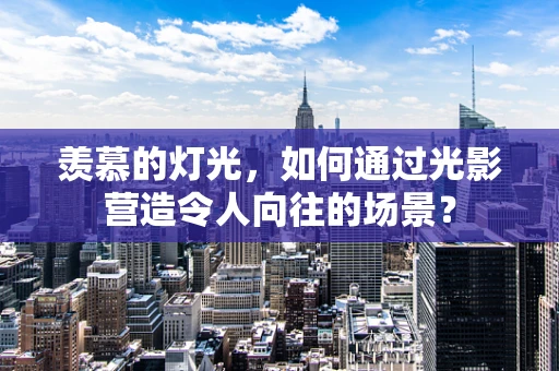 羡慕的灯光，如何通过光影营造令人向往的场景？