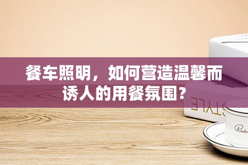 餐车照明，如何营造温馨而诱人的用餐氛围？