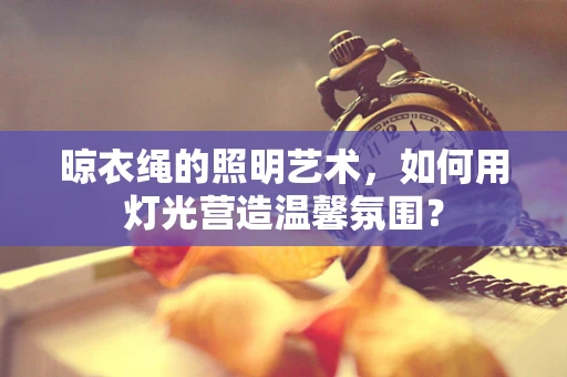 晾衣绳的照明艺术，如何用灯光营造温馨氛围？