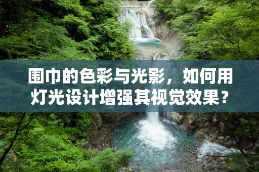 围巾的色彩与光影，如何用灯光设计增强其视觉效果？