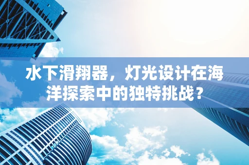水下滑翔器，灯光设计在海洋探索中的独特挑战？
