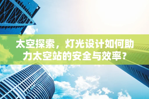 太空探索，灯光设计如何助力太空站的安全与效率？