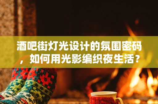 酒吧街灯光设计的氛围密码，如何用光影编织夜生活？