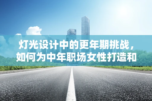 灯光设计中的更年期挑战，如何为中年职场女性打造和谐光环境？