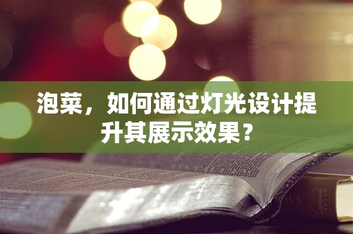 泡菜，如何通过灯光设计提升其展示效果？