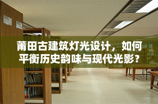 莆田古建筑灯光设计，如何平衡历史韵味与现代光影？