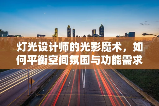 灯光设计师的光影魔术，如何平衡空间氛围与功能需求？