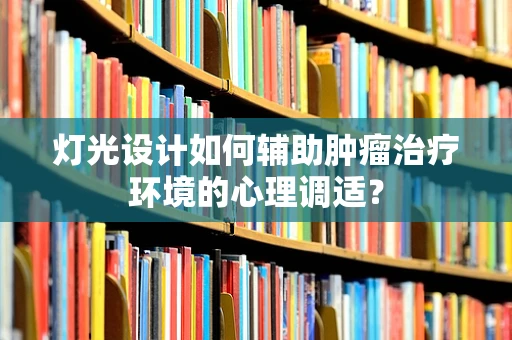 灯光设计如何辅助肿瘤治疗环境的心理调适？