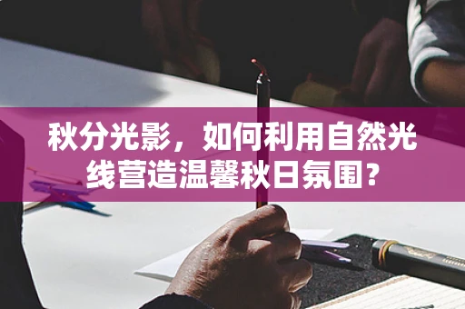 秋分光影，如何利用自然光线营造温馨秋日氛围？