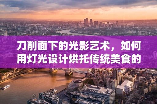 刀削面下的光影艺术，如何用灯光设计烘托传统美食的魅力？