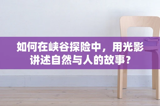 如何在峡谷探险中，用光影讲述自然与人的故事？