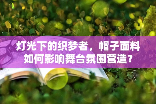 灯光下的织梦者，帽子面料如何影响舞台氛围营造？