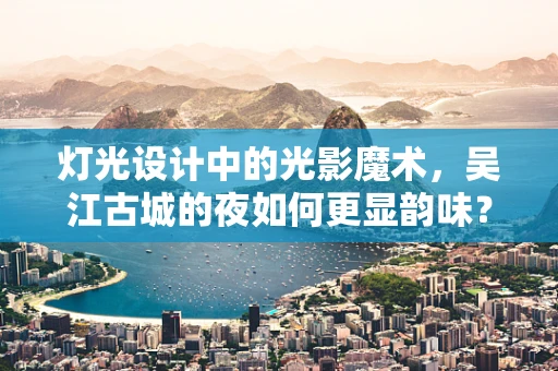 灯光设计中的光影魔术，吴江古城的夜如何更显韵味？