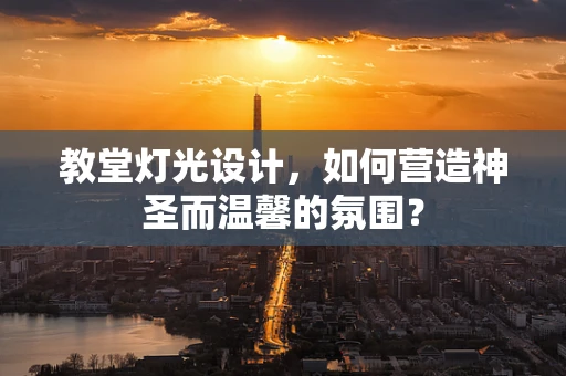 教堂灯光设计，如何营造神圣而温馨的氛围？