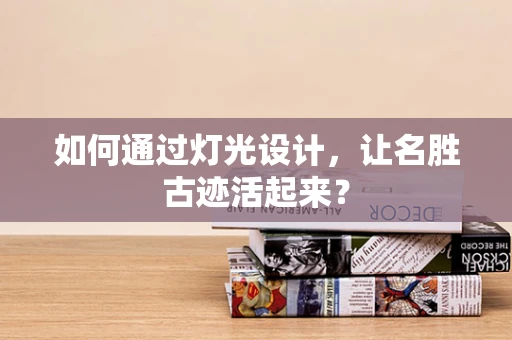 如何通过灯光设计，让名胜古迹活起来？