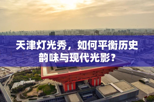 天津灯光秀，如何平衡历史韵味与现代光影？