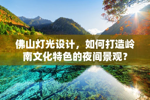 佛山灯光设计，如何打造岭南文化特色的夜间景观？