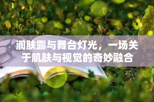 润肤露与舞台灯光，一场关于肌肤与视觉的奇妙融合