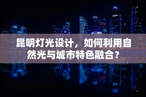 昆明灯光设计，如何利用自然光与城市特色融合？