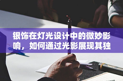 银饰在灯光设计中的微妙影响，如何通过光影展现其独特魅力？