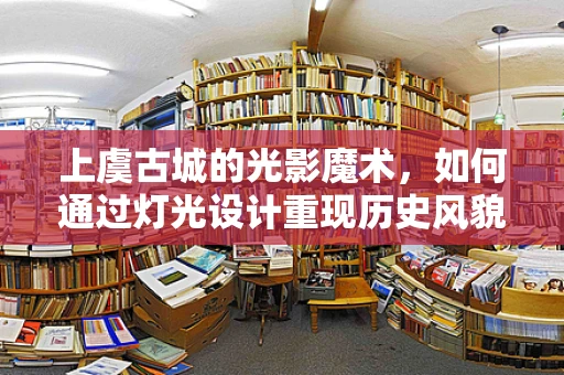 上虞古城的光影魔术，如何通过灯光设计重现历史风貌？