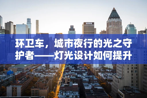 环卫车，城市夜行的光之守护者——灯光设计如何提升其作业安全与效率？