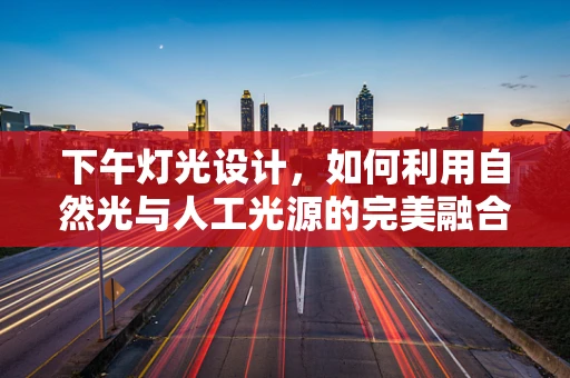 下午灯光设计，如何利用自然光与人工光源的完美融合？